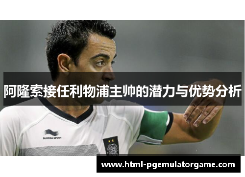 阿隆索接任利物浦主帅的潜力与优势分析 阿隆索接任利物浦主帅的潜力与优势分析