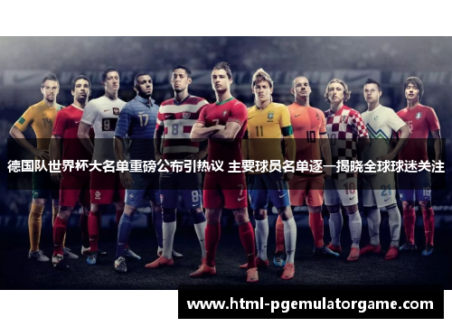 德国队世界杯大名单重磅公布引热议 主要球员名单逐一揭晓全球球迷关注