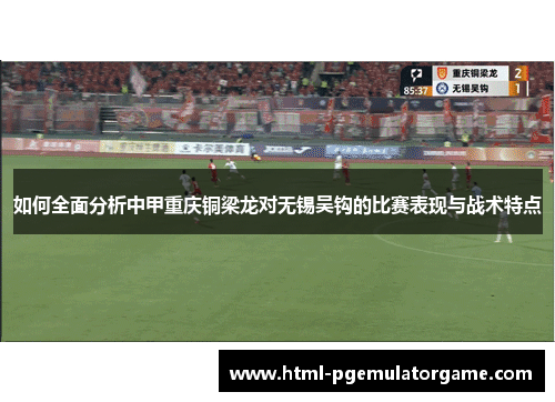 如何全面分析中甲重庆铜梁龙对无锡吴钩的比赛表现与战术特点 如何全面分析中甲重庆铜梁龙对无锡吴钩的比赛表现与战术特点
