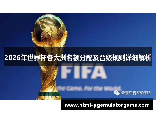 2026年世界杯各大洲名额分配及晋级规则详细解析