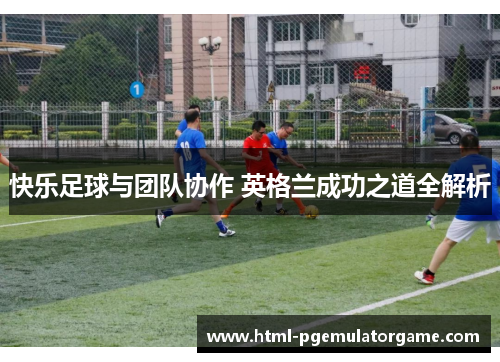快乐足球与团队协作 英格兰成功之道全解析 快乐足球与团队协作 英格兰成功之道全解析