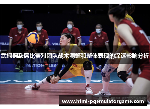 武桐桐缺席比赛对团队战术调整和整体表现的深远影响分析 武桐桐缺席比赛对团队战术调整和整体表现的深远影响分析