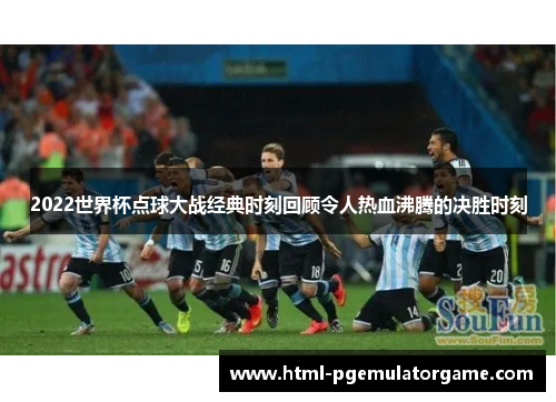 2022世界杯点球大战经典时刻回顾令人热血沸腾的决胜时刻 2022世界杯点球大战经典时刻回顾令人热血沸腾的决胜时刻