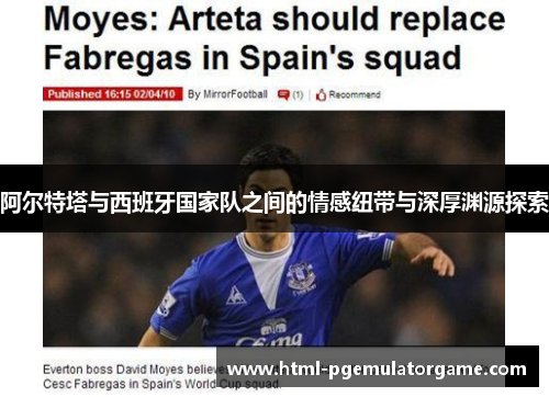 阿尔特塔与西班牙国家队之间的情感纽带与深厚渊源探索 阿尔特塔与西班牙国家队之间的情感纽带与深厚渊源探索