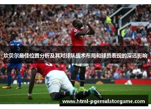 坎贝尔最佳位置分析及其对球队战术布局和球员表现的深远影响