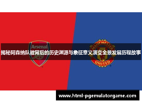 揭秘阿森纳队徽背后的历史渊源与象征意义演变全景发展历程故事