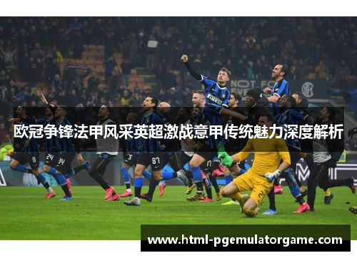 欧冠争锋法甲风采英超激战意甲传统魅力深度解析