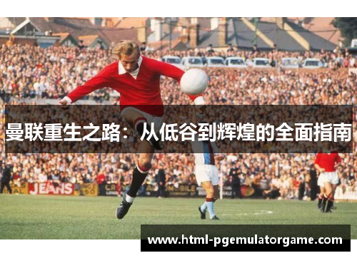 曼联重生之路:从低谷到辉煌的全面指南 曼联重生之路:从低谷到辉煌的全面指南