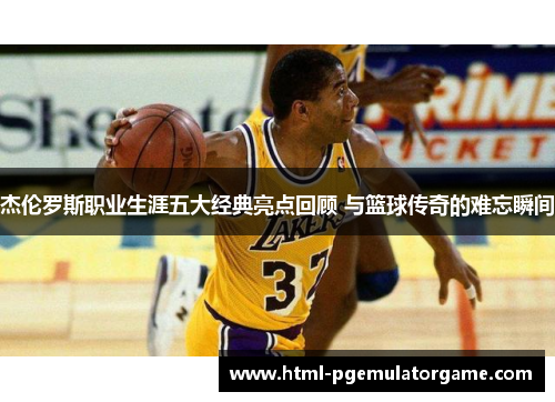 杰伦罗斯职业生涯五大经典亮点回顾 与篮球传奇的难忘瞬间