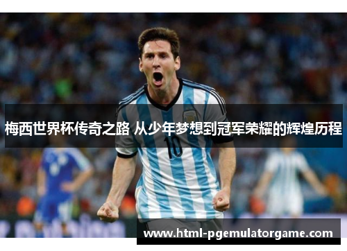 梅西世界杯传奇之路 从少年梦想到冠军荣耀的辉煌历程