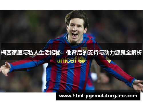 梅西家庭与私人生活揭秘：他背后的支持与动力源泉全解析