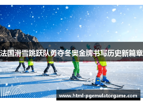 法国滑雪跳跃队勇夺冬奥金牌书写历史新篇章 法国滑雪跳跃队勇夺冬奥金牌书写历史新篇章