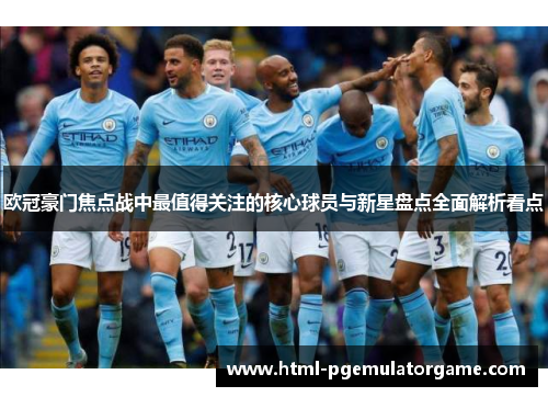 欧冠豪门焦点战中最值得关注的核心球员与新星盘点全面解析看点 欧冠豪门焦点战中最值得关注的核心球员与新星盘点全面解析看点