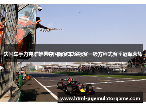 法国车手力克群雄勇夺国际赛车锦标赛一级方程式赛季冠军荣耀 法国车手力克群雄勇夺国际赛车锦标赛一级方程式赛季冠军荣耀