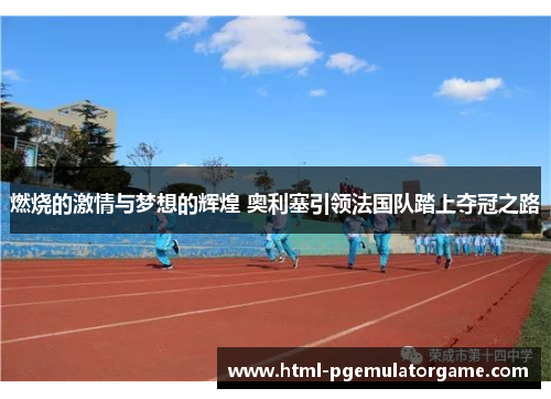 燃烧的激情与梦想的辉煌 奥利塞引领法国队踏上夺冠之路 燃烧的激情与梦想的辉煌 奥利塞引领法国队踏上夺冠之路