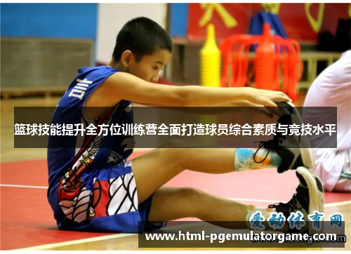 篮球技能提升全方位训练营全面打造球员综合素质与竞技水平