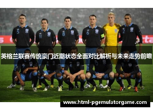 英格兰联赛传统豪门近期状态全面对比解析与未来走势前瞻 英格兰联赛传统豪门近期状态全面对比解析与未来走势前瞻